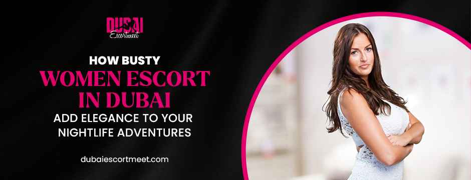 Busty Women Escort in Dubai for Nightlife Adventures