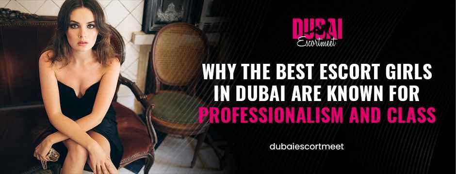 Why the Best Escort Girls in Dubai Are Known for Professionalism and Class
